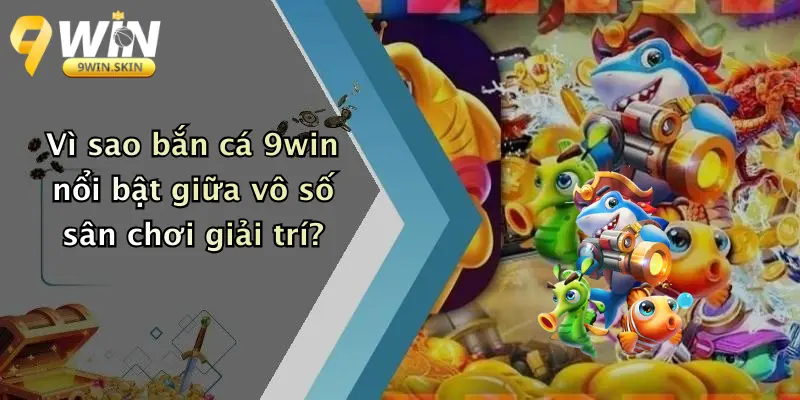 Bắn cá 9win Vì sao bắn cá 9win nổi bật giữa vô số sân chơi giải trí?